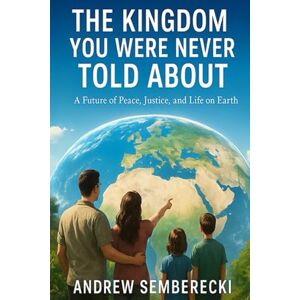 Semberecki, Andrew The Kingdom You Were Never Told About: A Future of Peace, Justice, and Life on Earth Semberecki, Andrew The Kingdom You Were Never Told About: A Future of Peace, Justice, and Life on Earth