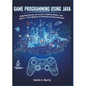 S. Burris, Calvin GAME PROGRAMMING USING JAVA: Build Real Games with JavaFX, LibGDX & Modern Java 21 – From Beginner to Professional Game Developer S. Burris, Calvin GAME PROGRAMMING USING JAVA: Build Real Games with JavaFX, LibGDX & Modern Java 21 – From Beginner to Professional Game Developer