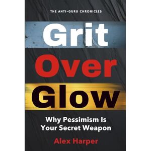 Harper, Alex Grit Over Glow: Why Pessimism Is Your Secret Weapon (The Anti-Guru Chronicles) Harper, Alex Grit Over Glow: Why Pessimism Is Your Secret Weapon (The Anti-Guru Chronicles)