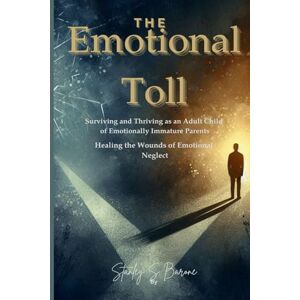 Stanley THE EMOTIONAL TOLL SURVIVING AND THRIVING AS AN ADULT CHILD OF EMOTIONALLY IMMATURE PARENTS: HEALING THE WOUNDS OF EMOTIONAL NEGLECT Stanley THE EMOTIONAL TOLL SURVIVING AND THRIVING AS AN ADULT CHILD OF EMOTIONALLY IMMATURE PARENTS: HEALING THE WOUNDS OF EMOTIONAL NEGLECT