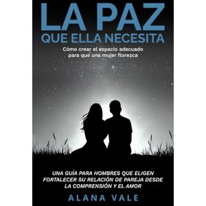 Vale, Alana LA PAZ QUE ELLA NECESITA: Como crear el espacio adecuado para que una mujer florezca Vale, Alana LA PAZ QUE ELLA NECESITA: Como crear el espacio adecuado para que una mujer florezca