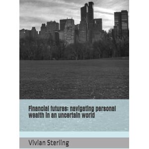 Sterling, Vivian Financial futures: navigating personal wealth in an uncertain world Sterling, Vivian Financial futures: navigating personal wealth in an uncertain world
