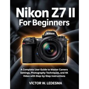 W. Ledesma, Víctor Nikon Z7 II for Beginners: A Complete User Guide to Master Camera Settings, Photography Techniques, and 4K Video with Step-by-Step Instructions W. Ledesma, Víctor Nikon Z7 II for Beginners: A Complete User Guide to Master Camera Settings, Photography Techniques, and 4K Video with Step-by-Step Instructions