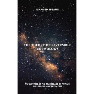 SEGAME, mhamed THE THEORY OF REVERSIBLE COSMOLOGY: The universe at the crossroads of physics, philosophy, and the sacred SEGAME, mhamed THE THEORY OF REVERSIBLE COSMOLOGY: The universe at the crossroads of physics, philosophy, and the sacred