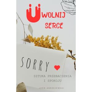 Andrzejewski, Leon Uwolnij Serce: Sztuka Przebaczenia i Spokoju: Uwolnij się od bólu i żyj pełnią życia w harmonii i miłości Andrzejewski, Leon Uwolnij Serce: Sztuka Przebaczenia i Spokoju: Uwolnij się od bólu i żyj pełnią życia w harmonii i miłości