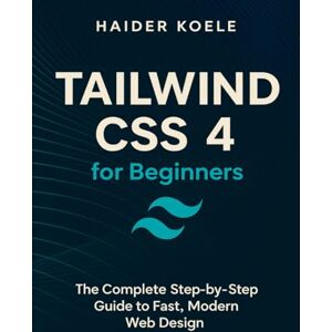 Koele, Haider Tailwind CSS 4 for Beginners: The Complete Step-by-Step Guide to Fast, Modern Web Design (Tailwind CSS 4 Mastery Series) Koele, Haider Tailwind CSS 4 for Beginners: The Complete Step-by-Step Guide to Fast, Modern Web Design (Tailwind CSS 4 Mastery Series)