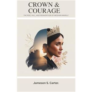S. Carter, Jameson CROWN & COURAGE: THE RISE, FALL, AND REINVENTION OF MEGHAN MARKLE S. Carter, Jameson CROWN & COURAGE: THE RISE, FALL, AND REINVENTION OF MEGHAN MARKLE