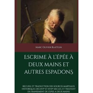 Blattli, Marc Olivier Escrime à l’épée à deux mains et autres espadon: Recueil et traduction des sources martiales historiques des XVIᵉ et XVIIᵉ siècles, et traitant du maniement de l’épée à deux mains Blattli, Marc Olivier Escrime à l’épée à deux mains et autres espadon: Recueil et traduction des sources martiales historiques des XVIᵉ et XVIIᵉ siècles, et traitant du maniement de l’épée à deux mains