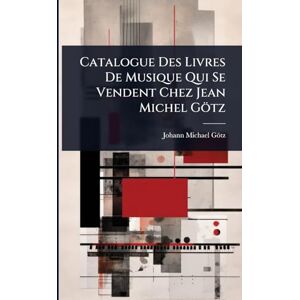 Götz, Johann Michael Catalogue Des Livres De Musique Qui Se Vendent Chez Jean Michel Götz Götz, Johann Michael Catalogue Des Livres De Musique Qui Se Vendent Chez Jean Michel Götz