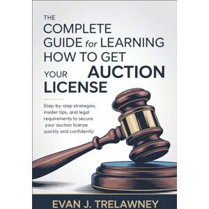 Trelawney, Evan J. The Complete Guide for Learning How to Get Your Auction License: Step-by-Step Strategies, Insider Tips, and Legal Requirements to Secure Your Auction License Quickly and Confidently Trelawney, Evan J. The Complete Guide for Learning How to Get Your Auction License: Step-by-Step Strategies, Insider Tips, and Legal Requirements to Secure Your Auction License Quickly and Confidently