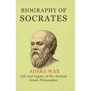 Wax, Adara BIOGRAPHY OF SOCRATES: life and legacy of the ancient greek philosopher socrates Wax, Adara BIOGRAPHY OF SOCRATES: life and legacy of the ancient greek philosopher socrates