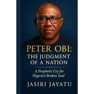 Jayatu, Jasiri Peter Obi: The Judgment of a Nation A Prophetic Cry for Nigeria's Broken Soul Jayatu, Jasiri Peter Obi: The Judgment of a Nation A Prophetic Cry for Nigeria's Broken Soul