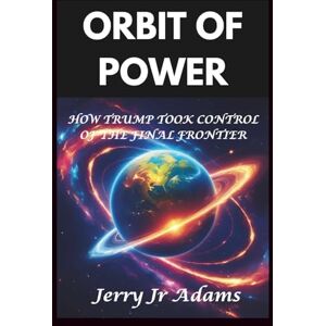 Adams, Jerry Jr Orbit of Power: How Trump Took Control of Final Frontier Adams, Jerry Jr Orbit of Power: How Trump Took Control of Final Frontier
