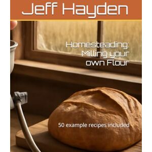 Hayden, Jeff Homesteading: Milling your own Flour: 50 example recipes included (Homesteading Guides) Hayden, Jeff Homesteading: Milling your own Flour: 50 example recipes included (Homesteading Guides)