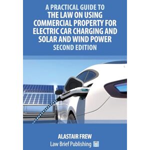 Frew, Alastair A Practical Guide to the Law on Using Commercial Property for Electric Car Charging and Solar and Wind Power – Second Edition Frew, Alastair A Practical Guide to the Law on Using Commercial Property for Electric Car Charging and Solar and Wind Power – Second Edition