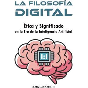 Micheletti, Manuel La Filosofía Digital: Ética y Significado en la Era de la Inteligencia Artificial Micheletti, Manuel La Filosofía Digital: Ética y Significado en la Era de la Inteligencia Artificial