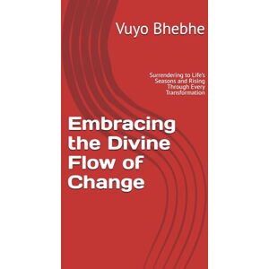 bhebhe, Vuyo Embracing the Divine Flow of Change: Surrendering to Life’s Seasons and Rising Through Every Transformation bhebhe, Vuyo Embracing the Divine Flow of Change: Surrendering to Life’s Seasons and Rising Through Every Transformation