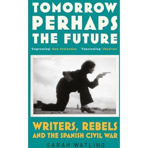 Watling, Sarah Tomorrow Perhaps the Future: Writers, Rebels and the Spanish Civil War Watling, Sarah Tomorrow Perhaps the Future: Writers, Rebels and the Spanish Civil War