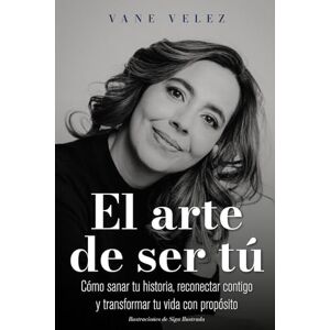 VELEZ, VANE EL ARTE DE SER TÚ: Cómo sanar tu historia, reconectar contigo y transformar tu vida con propósito VELEZ, VANE EL ARTE DE SER TÚ: Cómo sanar tu historia, reconectar contigo y transformar tu vida con propósito