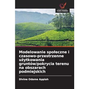 Appiah, Divine Odame Modelowanie spoleczne i czasowo-przestrzenne użytkowania gruntów/pokrycia terenu na obszarach podmiejskich Appiah, Divine Odame Modelowanie spoleczne i czasowo-przestrzenne użytkowania gruntów/pokrycia terenu na obszarach podmiejskich