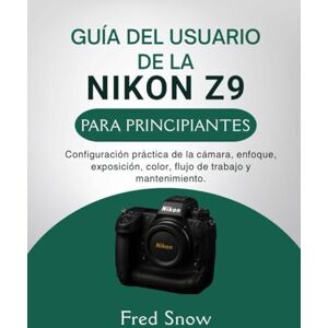 Snow, Fred GUÍA DEL USUARIO DE LA NIKON Z9 PARA PRINCIPIANTES: Configuración práctica de la cámara, enfoque, exposición, color, flujo de trabajo y mantenimiento. Snow, Fred GUÍA DEL USUARIO DE LA NIKON Z9 PARA PRINCIPIANTES: Configuración práctica de la cámara, enfoque, exposición, color, flujo de trabajo y mantenimiento.