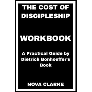 CLARKE, NOVA The Cost of Discipleship Workbook: A Practical Guide by Dietrich Bonhoeffer’s Book CLARKE, NOVA The Cost of Discipleship Workbook: A Practical Guide by Dietrich Bonhoeffer’s Book