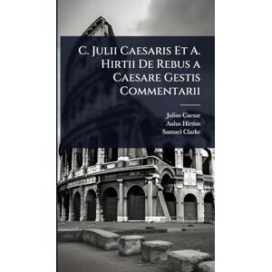 Caesar, Julius C. Julii Caesaris Et A. Hirtii De Rebus a Caesare Gestis Commentarii Caesar, Julius C. Julii Caesaris Et A. Hirtii De Rebus a Caesare Gestis Commentarii