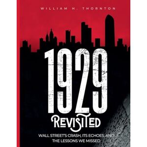 Thornton, William H 1929 Revisited: Wall Street's Crash, Its Echoes, and the Lessons We Missed Thornton, William H 1929 Revisited: Wall Street's Crash, Its Echoes, and the Lessons We Missed