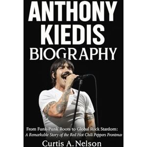 Nelson, Curtis A. Anthony Kiedis Biography: From Funk-Punk Roots to Global Rock Stardom: A Remarkable Story of the Red Hot Chili Peppers Frontman Nelson, Curtis A. Anthony Kiedis Biography: From Funk-Punk Roots to Global Rock Stardom: A Remarkable Story of the Red Hot Chili Peppers Frontman