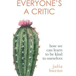 Bueno, Julia Everyone's a Critic: How we can learn to be kind to ourselves Bueno, Julia Everyone's a Critic: How we can learn to be kind to ourselves
