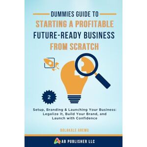 Aremu, Bolakale Dummies Guide to Starting a Profitable, Future-Ready Business from Scratch, 2: Setup, Branding & Launching Your Business: Legalize It, Build Your Brand, and Launch with Confidence Aremu, Bolakale Dummies Guide to Starting a Profitable, Future-Ready Business from Scratch, 2: Setup, Branding & Launching Your Business: Legalize It, Build Your Brand, and Launch with Confidence