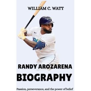 C. WATT, WILLIAM RANDY AROZARENA BIOGRAPHY: Passion, perseverance, and the power of belief C. WATT, WILLIAM RANDY AROZARENA BIOGRAPHY: Passion, perseverance, and the power of belief