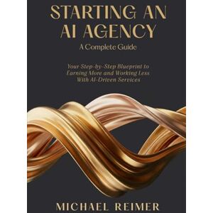 Reimer, Michael Starting an AI Agency (A Complete Guide): Your Step-by-Step Blueprint to Earning More and Working Less With AI-Driven Services Reimer, Michael Starting an AI Agency (A Complete Guide): Your Step-by-Step Blueprint to Earning More and Working Less With AI-Driven Services