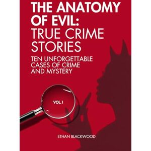Blackwood, Ethan The Anatomy of Evil: True Crime Stories Vol. 1: Ten Unforgettable Cases of Crime and Mistery Blackwood, Ethan The Anatomy of Evil: True Crime Stories Vol. 1: Ten Unforgettable Cases of Crime and Mistery