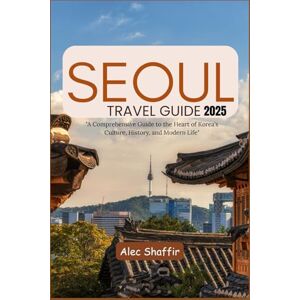 Shaffir, Alec SEOUL TRAVEL GUIDE 2025: A Comprehensive Guide to the Heart of Korea's Culture, History, and Modern Life Shaffir, Alec SEOUL TRAVEL GUIDE 2025: A Comprehensive Guide to the Heart of Korea's Culture, History, and Modern Life