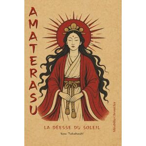 Takahashi, Nao Amaterasu — La déesse du soleil: Explorez le mythe d’Amaterasu comme source de la lumière, de l’ordre cosmique et de la légitimité impériale au Japon, Takahashi, Nao Amaterasu — La déesse du soleil: Explorez le mythe d’Amaterasu comme source de la lumière, de l’ordre cosmique et de la légitimité impériale au Japon,