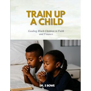 Bowe, Dr. S Train Up a Child: Guiding Black Children in Faith and Finance Bowe, Dr. S Train Up a Child: Guiding Black Children in Faith and Finance