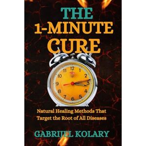 Kolary, Gabrijel The 1-Minute Cure: Natural Healing Methods That Target the Root of All Diseases Kolary, Gabrijel The 1-Minute Cure: Natural Healing Methods That Target the Root of All Diseases
