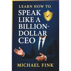 Fink, Michael Learn How to Speak Like A Billion-Dollar CEO Fink, Michael Learn How to Speak Like A Billion-Dollar CEO
