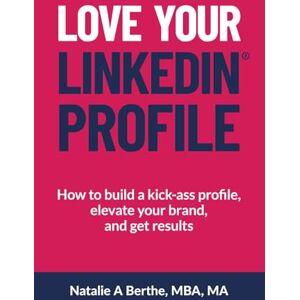Berthe, Natalie A. Love Your LinkedIn Profile: How to build a kick-ass profile, elevate your personal brand, and get results Berthe, Natalie A. Love Your LinkedIn Profile: How to build a kick-ass profile, elevate your personal brand, and get results