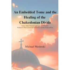 Meshreki, Michael An Embedded Tome and the Healing of the Chalcedonian Divide: Unity of the Oriental and Eastern Orthodox -Volume 1- The Council of Chalcedon and the Tome of Leo Meshreki, Michael An Embedded Tome and the Healing of the Chalcedonian Divide: Unity of the Oriental and Eastern Orthodox -Volume 1- The Council of Chalcedon and the Tome of Leo