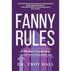 Hall, Troy Fanny Rules: A Mother’s Leadership Lessons that Never Grow Old Hall, Troy Fanny Rules: A Mother’s Leadership Lessons that Never Grow Old