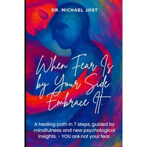 Michael, Dr. Jost When Fear Is by Your Side – Embrace It.: A healing path in 7 steps, guided by mindfulness and new psychological insights by Dr. Michael Jost Michael, Dr. Jost When Fear Is by Your Side – Embrace It.: A healing path in 7 steps, guided by mindfulness and new psychological insights by Dr. Michael Jost