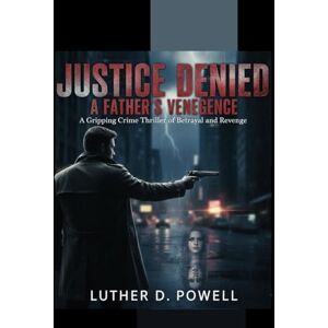 Powell, Luther D. Justice Denied: A Father’s Vengeance: A Gripping Crime Thriller of Betrayal and Revenge Powell, Luther D. Justice Denied: A Father’s Vengeance: A Gripping Crime Thriller of Betrayal and Revenge