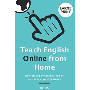 M., J. Teach English Online from Home (LARGE PRINT EDITION): How to Get Started Without Any Teaching Experience M., J. Teach English Online from Home (LARGE PRINT EDITION): How to Get Started Without Any Teaching Experience
