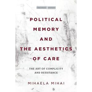 Mihai, Mihaela Political Memory and the Aesthetics of Care: The Art of Complicity and Resistance (Cultural Memory in the Present) Mihai, Mihaela Political Memory and the Aesthetics of Care: The Art of Complicity and Resistance (Cultural Memory in the Present)