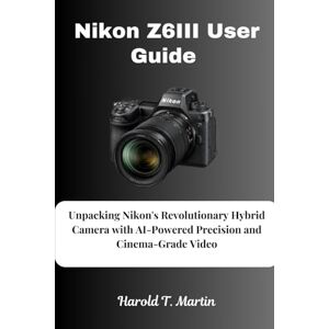 Martin, Harold T. Nikon Z6III User Guide: Unpacking Nikon's Revolutionary Hybrid Camera with AI-Powered Precision and Cinema-Grade Video Martin, Harold T. Nikon Z6III User Guide: Unpacking Nikon's Revolutionary Hybrid Camera with AI-Powered Precision and Cinema-Grade Video