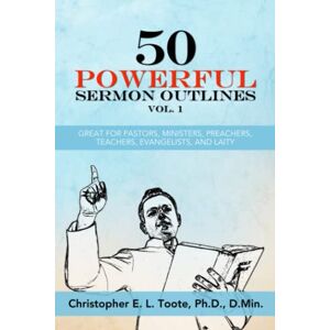 Toote Ph.D. D.Min., Christopher E. L. 50 POWERFUL SERMON OUTLINES VOL. 1: GREAT FOR PASTORS, MINISTERS, PREACHERS, TEACHERS, EVANGELISTS, AND LAITY Toote Ph.D. D.Min., Christopher E. L. 50 POWERFUL SERMON OUTLINES VOL. 1: GREAT FOR PASTORS, MINISTERS, PREACHERS, TEACHERS, EVANGELISTS, AND LAITY