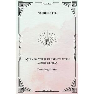 FEL, MURIELLE Awaken your Presence with mindfulness: Dowsing charts FEL, MURIELLE Awaken your Presence with mindfulness: Dowsing charts
