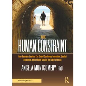 Montgomery, Angela The Human Constraint: How Business Leaders Can Embed Continuous Innovation, Conflict Resolution, and Problem Solving Into Daily Practice Montgomery, Angela The Human Constraint: How Business Leaders Can Embed Continuous Innovation, Conflict Resolution, and Problem Solving Into Daily Practice
